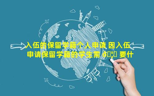 入伍的保留学籍个人申请 因入伍申请保留学籍的学生需 🦄 要什么复印件